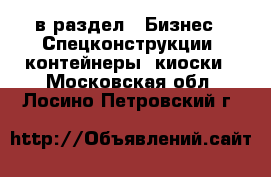  в раздел : Бизнес » Спецконструкции, контейнеры, киоски . Московская обл.,Лосино-Петровский г.